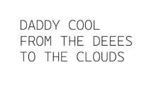 DADY COOL......FROM THE DEEES TO THE CLOUDS