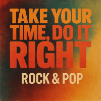 TAKE YOUR TIME, DO IT RIGHT.....ROCK & POP