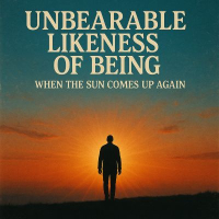 UNBEARABLE LIKENESS OF BEING WHEN THE SUN COMES UP AGAIN